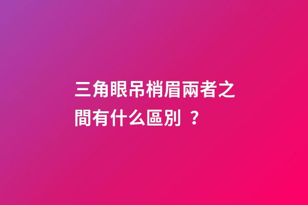 三角眼吊梢眉兩者之間有什么區別？